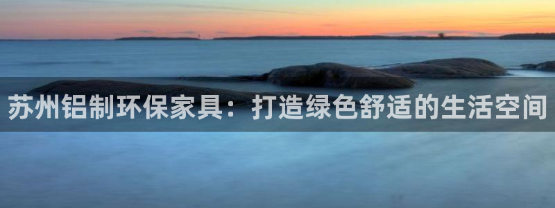 杏耀平台首页：苏州铝制环保家具：打造绿色舒适的生活空间
