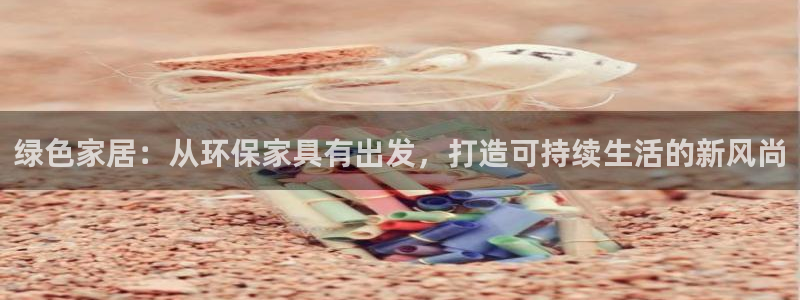 杏耀测速注册：绿色家居：从环保家具有出发，打造可持续生活的新