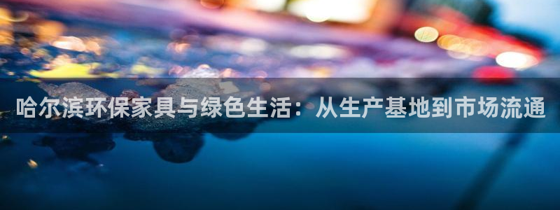 杏耀注册代理：哈尔滨环保家具与绿色生活：从生产基地到市场流通