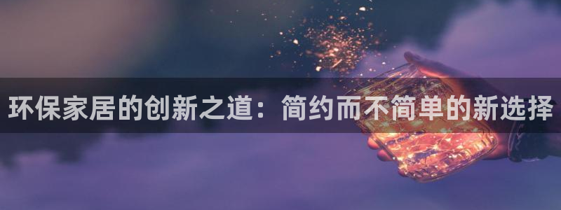 杏耀平台客户端：环保家居的创新之道：简约而不简单的新选择