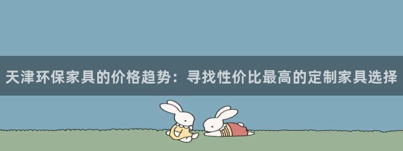 杏耀代理登录中心怎么进：天津环保家具的价格趋势：寻找性价比最