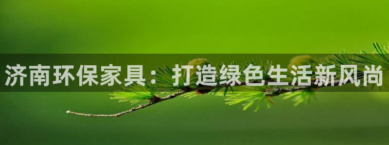 杏耀平台代理登录网址是什么：济南环保家具：打造绿色生活新风尚