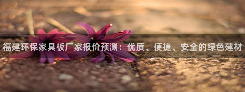 杏耀线路5检测：福建环保家具板厂家报价预测：优质、便捷、安全