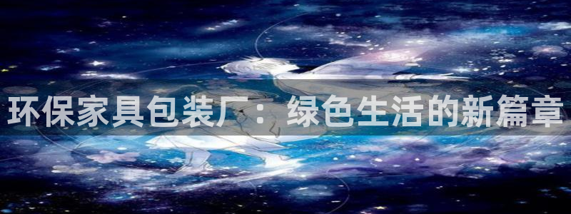 杏耀注册登录：环保家具包装厂：绿色生活的新篇章
