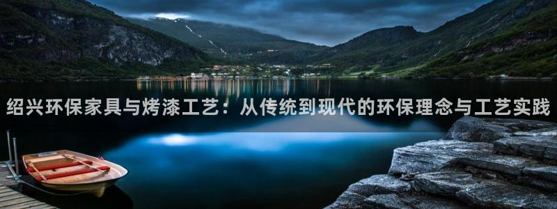 杏耀平台一安全注册入口：绍兴环保家具与烤漆工艺：从传统到现代