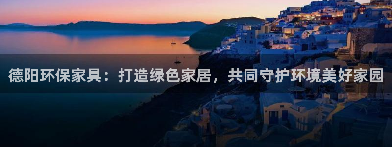 杏耀平台注册代理：德阳环保家具：打造绿色家居，共同守护环境美
