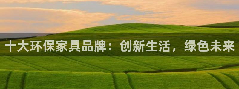 杏耀代理官网：十大环保家具品牌：创新生活，绿色未来