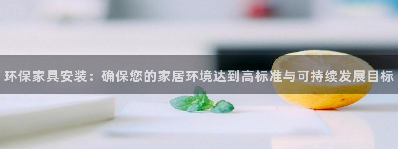 杏耀注册app：环保家具安装：确保您的家居环境达到高标准与可