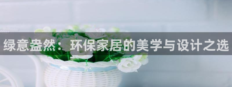 杏耀平台登录首页：绿意盎然：环保家居的美学与设计之选