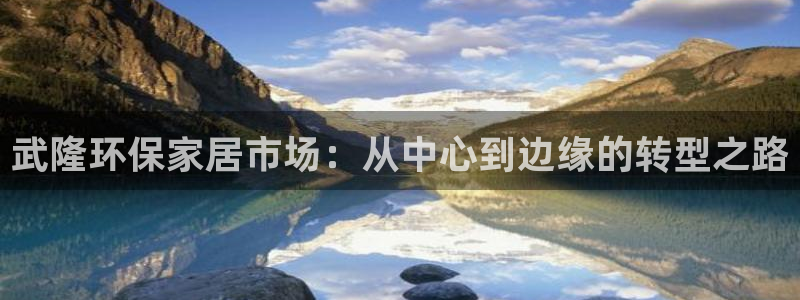 杏耀手机网页登录入口：武隆环保家居市场：从中心到边缘的转型之