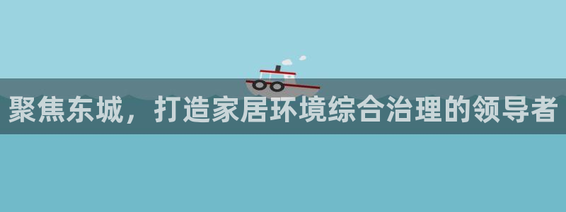 杏耀注册开户：聚焦东城，打造家居环境综合治理的领导者