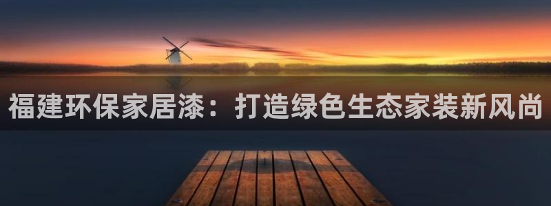 杏耀平台是真的吗：福建环保家居漆：打造绿色生态家装新风尚