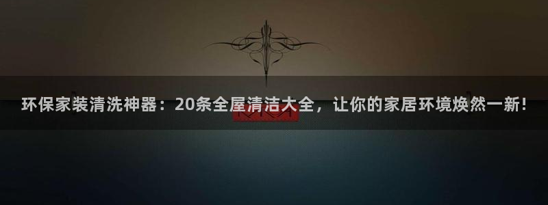 杏耀注册app：环保家装清洗神器：20条全屋清洁大全，让你的
