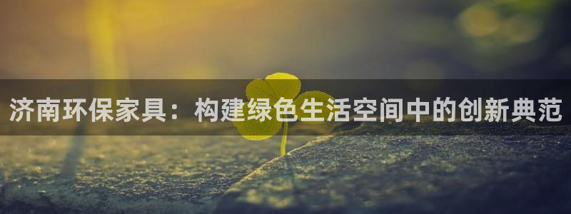 杏耀平台官网网址：济南环保家具：构建绿色生活空间中的创新典范