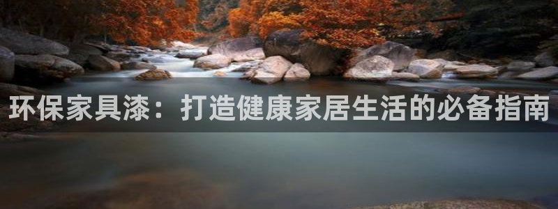 杏耀注册主管：环保家具漆：打造健康家居生活的必备指南