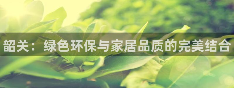 杏耀平台测速地址：韶关：绿色环保与家居品质的完美结合