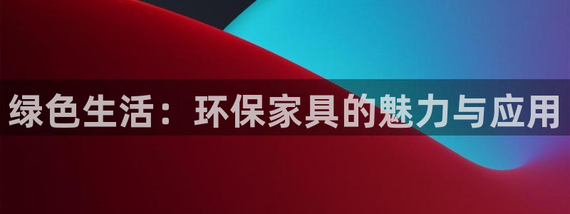 杏耀注册中心：绿色生活：环保家具的魅力与应用