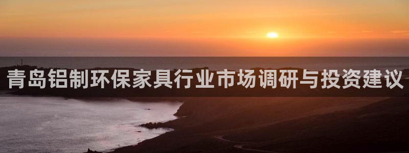 杏耀怎么注册：青岛铝制环保家具行业市场调研与投资建议