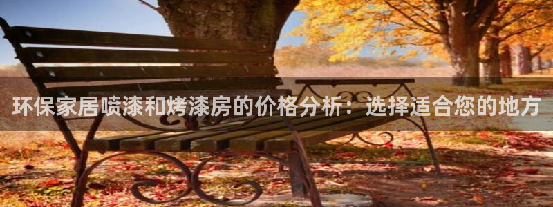 杏耀平台还在吗：环保家居喷漆和烤漆房的价格分析：选择适合您的