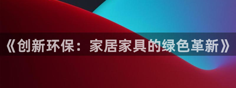 杏耀平台得专用通道：《创新环保：家居家具的绿色革新》
