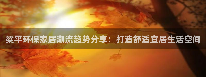 杏耀app怎样申请：梁平环保家居潮流趋势分享：打造舒适宜居生