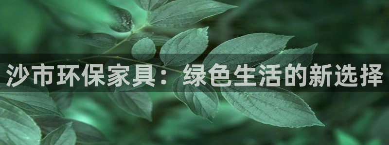 杏耀代理登录中心：沙市环保家具：绿色生活的新选择