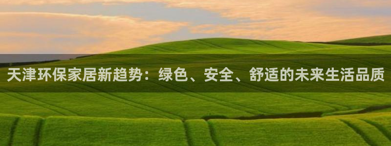 杏耀代理连接：天津环保家居新趋势：绿色、安全、舒适的未来生活