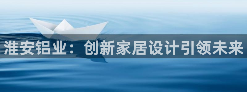 杏耀登陆：淮安铝业：创新家居设计引领未来